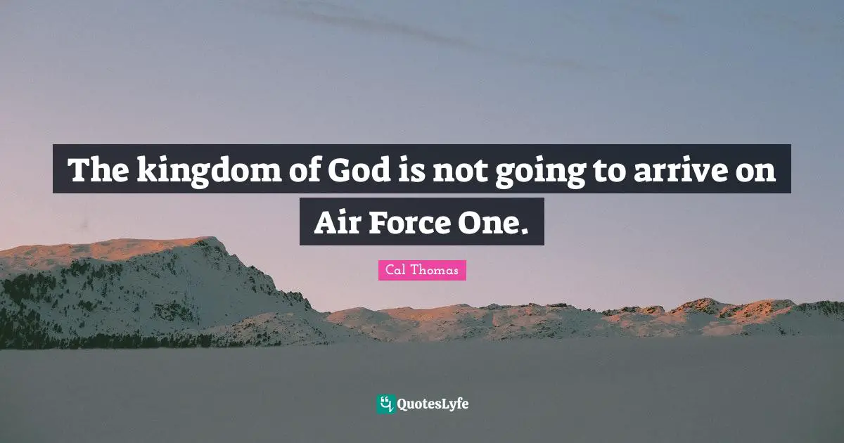 The kingdom of God is not going to arrive on Air Force One.