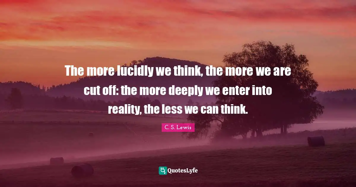 The more lucidly we think, the more we are cut off: the more deeply we enter into reality, the less we can think.