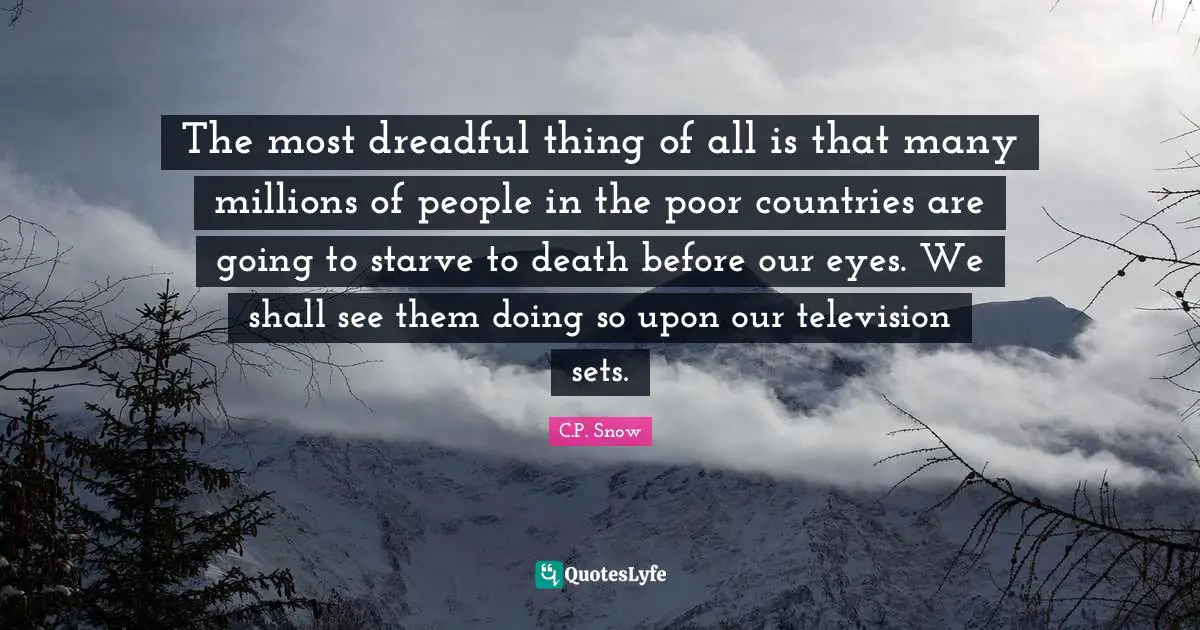 The most dreadful thing of all is that many millions of people in the poor countries are going to starve to death before our eyes. We shall see them doing so upon our television sets.
