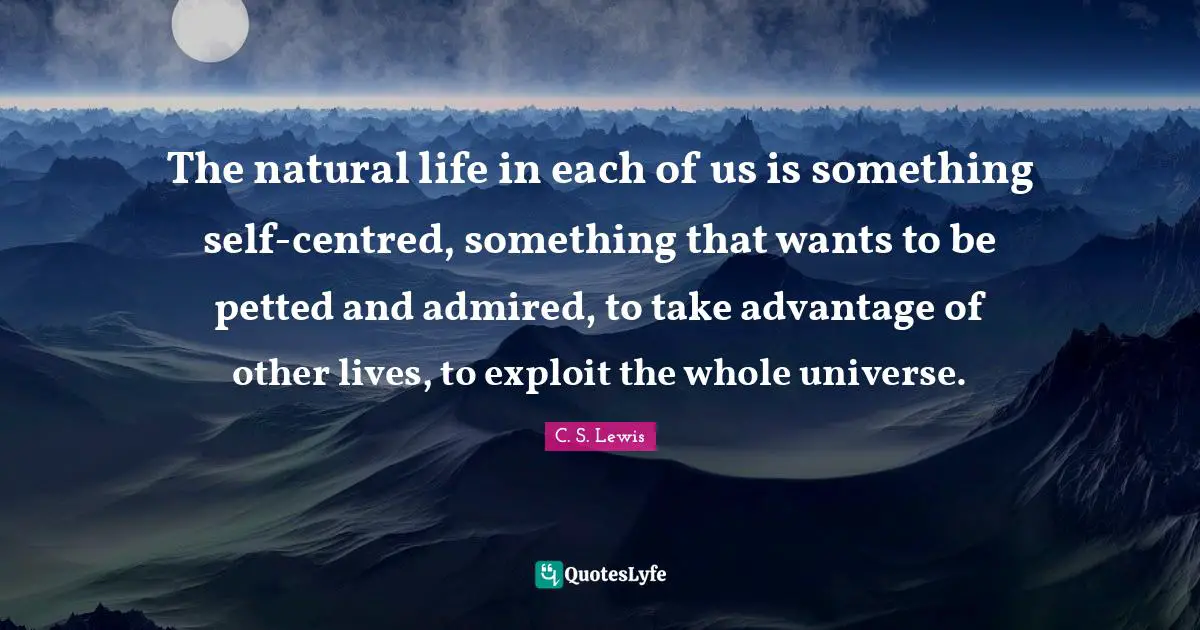 The natural life in each of us is something self-centred, something that wants to be petted and admired, to take advantage of other lives, to exploit the whole universe.