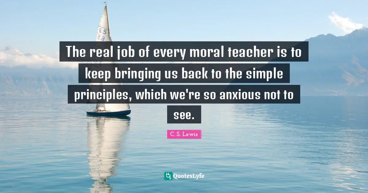 The real job of every moral teacher is to keep bringing us back to the simple principles, which we're so anxious not to see.