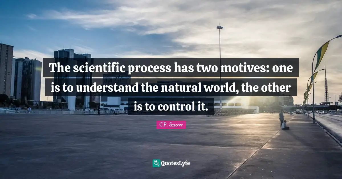The scientific process has two motives: one is to understand the natural world, the other is to control it.