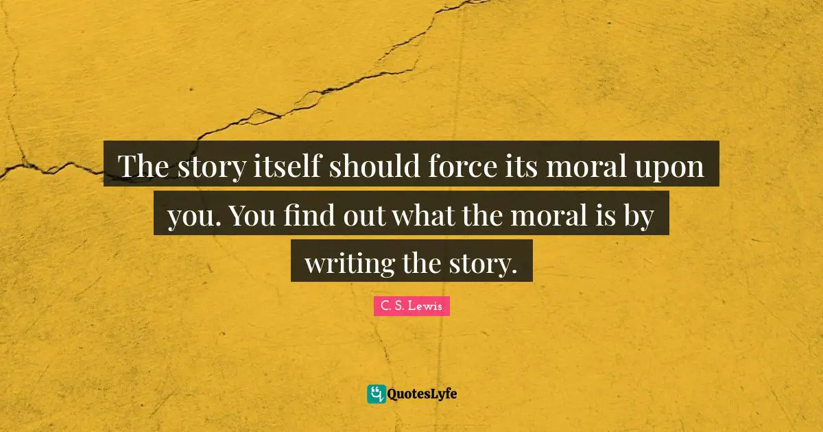 The story itself should force its moral upon you. You find out what the moral is by writing the story.