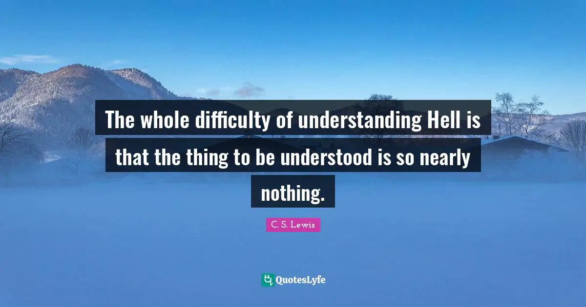 The whole difficulty of understanding Hell is that the thing to be understood is so nearly nothing.