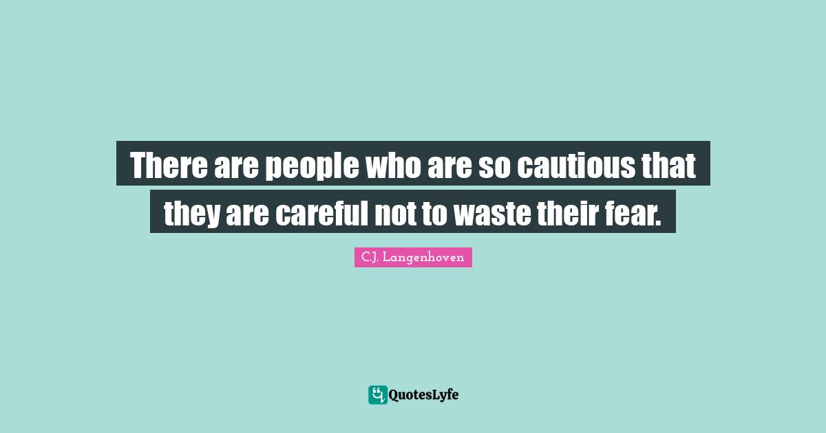 There are people who are so cautious that they are careful not to waste their fear.