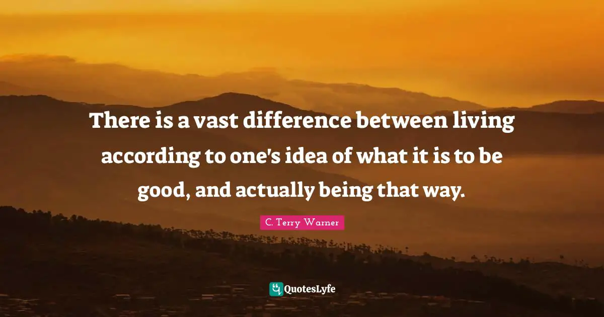 There is a vast difference between living according to one's idea of what it is to be good, and actually being that way.