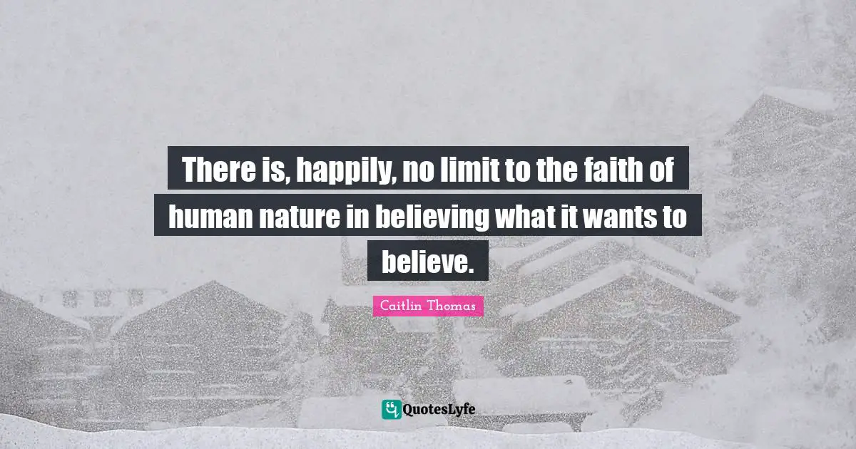 There is, happily, no limit to the faith of human nature in believing what it wants to believe.