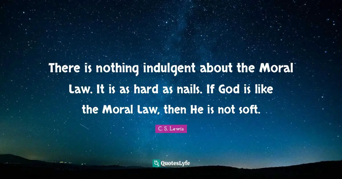 There is nothing indulgent about the Moral Law. It is as hard as nails. If God is like the Moral Law, then He is not soft.