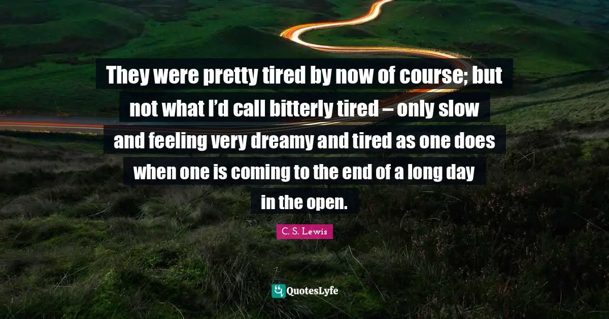 They were pretty tired by now of course; but not what I’d call bitterly tired – only slow and feeling very dreamy and tired as one does when one is coming to the end of a long day in the open.