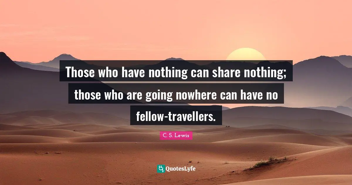 Those who have nothing can share nothing; those who are going nowhere can have no fellow-travellers.