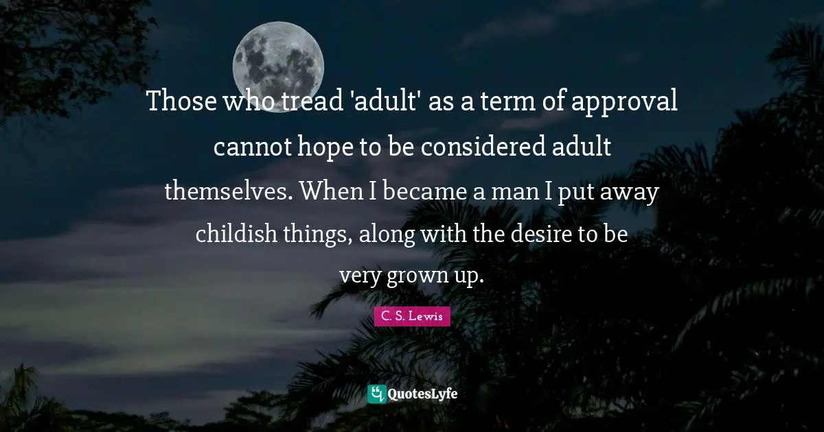 Those who tread 'adult' as a term of approval cannot hope to be considered adult themselves. When I became a man I put away childish things, along with the desire to be very grown up.