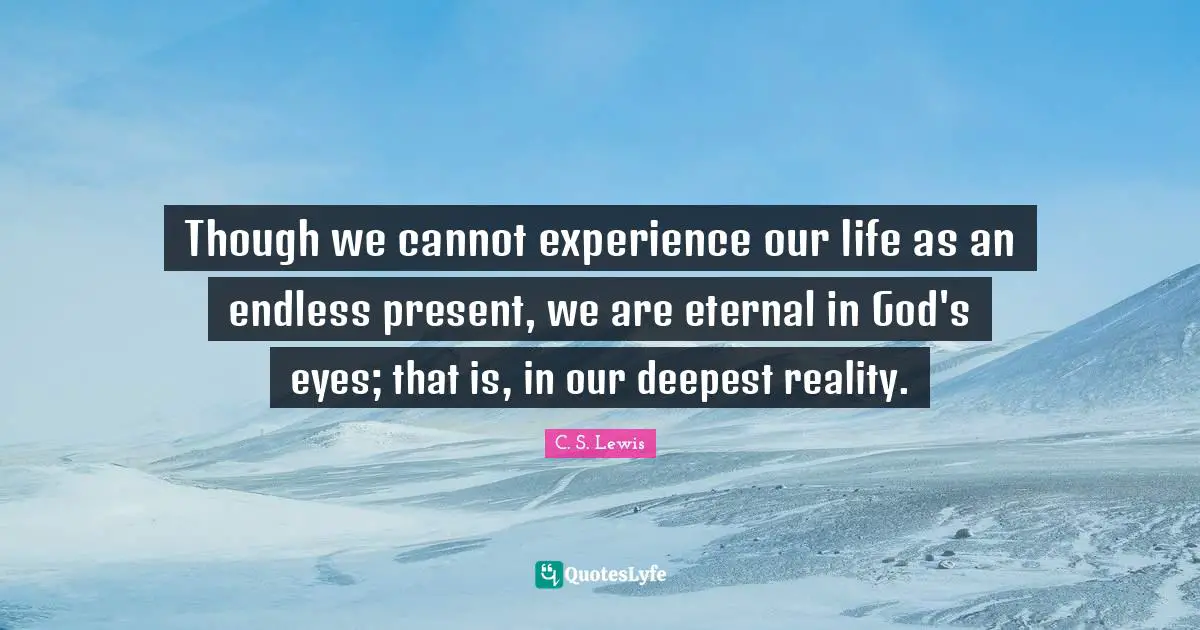 Though we cannot experience our life as an endless present, we are eternal in God's eyes; that is, in our deepest reality.