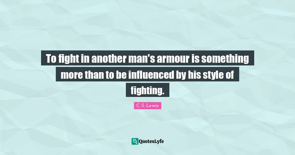 To fight in another man's armour is something more than to be influenced by his style of fighting.