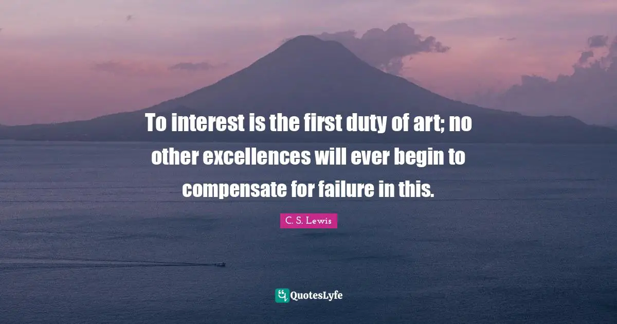 To interest is the first duty of art; no other excellences will ever begin to compensate for failure in this.