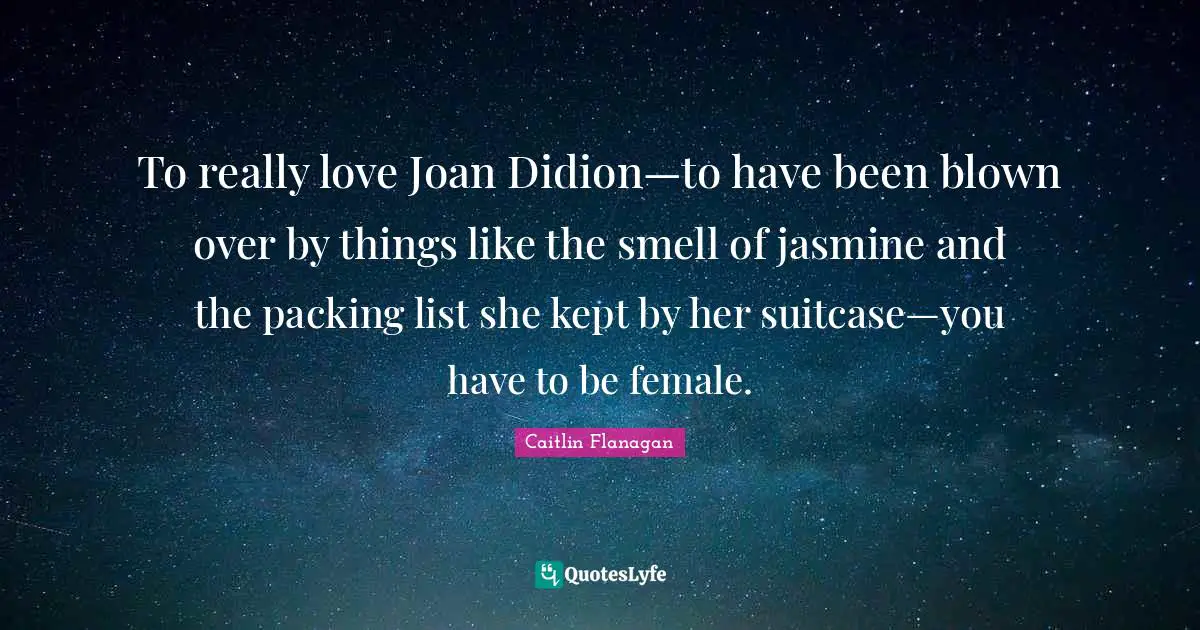 To really love Joan Didion—to have been blown over by things like the smell of jasmine and the packing list she kept by her suitcase—you have to be female.