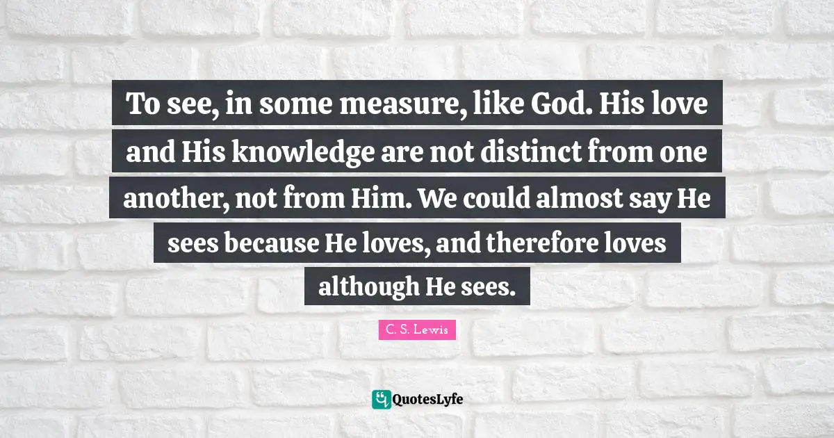 To see, in some measure, like God. His love and His knowledge are not distinct from one another, not from Him. We could almost say He sees because He loves, and therefore loves although He sees.