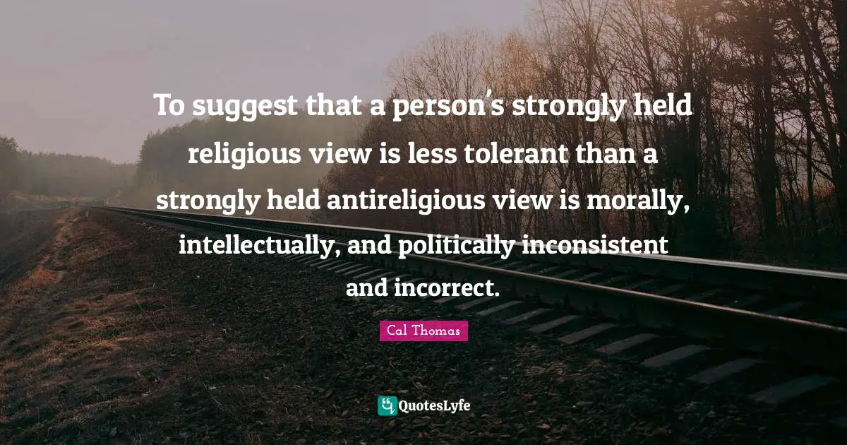 Inconsistent Quotes: "To suggest that a person's strongly held religious view is less tolerant than a strongly held antireligious view is morally, intellectually, and politically inconsistent and incorrect."
