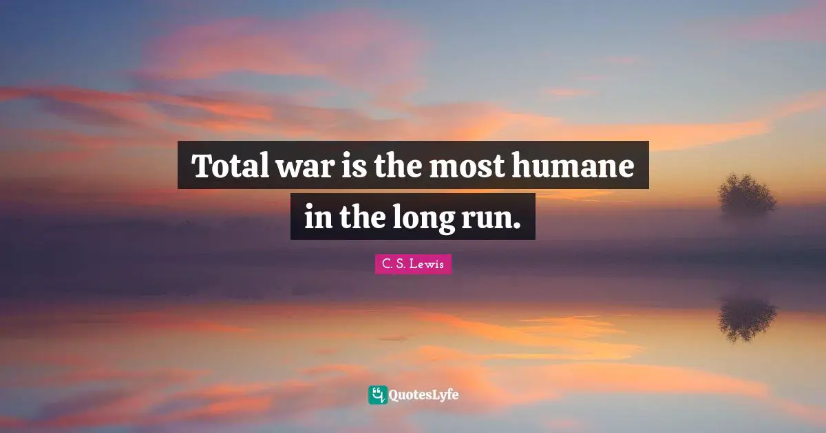 Total war is the most humane in the long run.