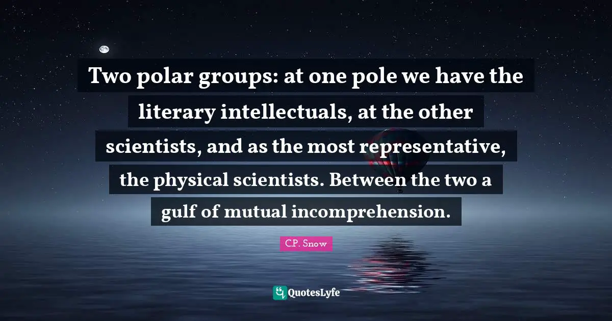 Two polar groups: at one pole we have the literary intellectuals, at the other scientists, and as the most representative, the physical scientists. Between the two a gulf of mutual incomprehension.