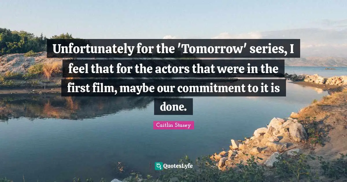 Unfortunately for the 'Tomorrow' series, I feel that for the actors that were in the first film, maybe our commitment to it is done.