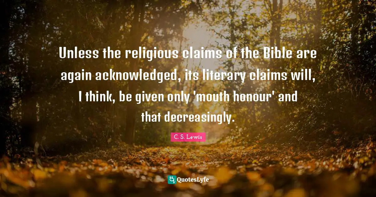 Unless the religious claims of the Bible are again acknowledged, its literary claims will, I think, be given only 'mouth honour' and that decreasingly.