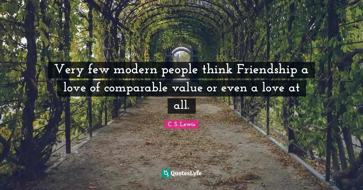 Very few modern people think Friendship a love of comparable value or even a love at all.