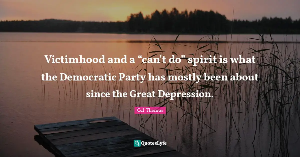 Victimhood Quotes: "Victimhood and a “can't do” spirit is what the Democratic Party has mostly been about since the Great Depression."