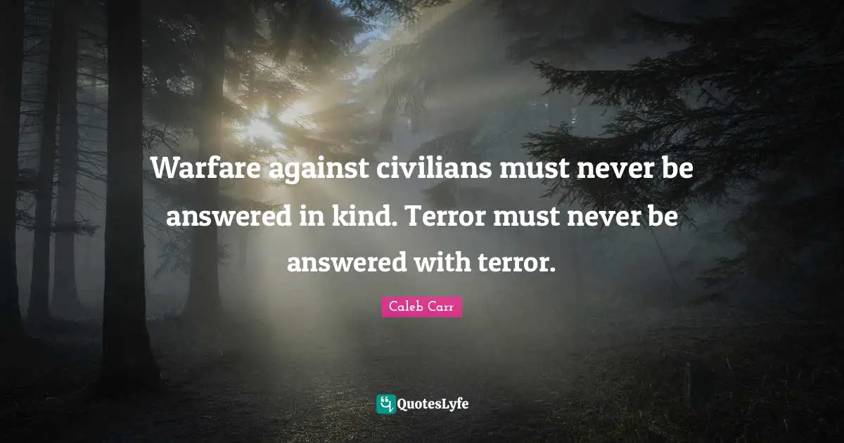 Caleb Carr Quotes: "Warfare against civilians must never be answered in kind. Terror must never be answered with terror."