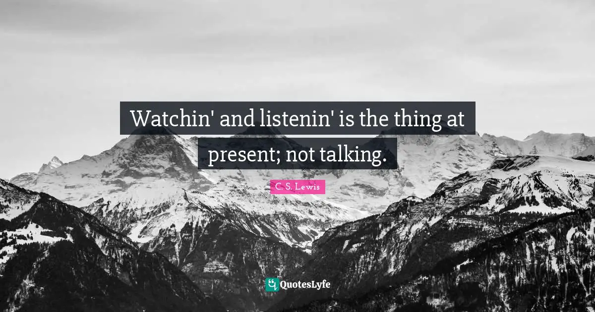Watchin' and listenin' is the thing at present; not talking.