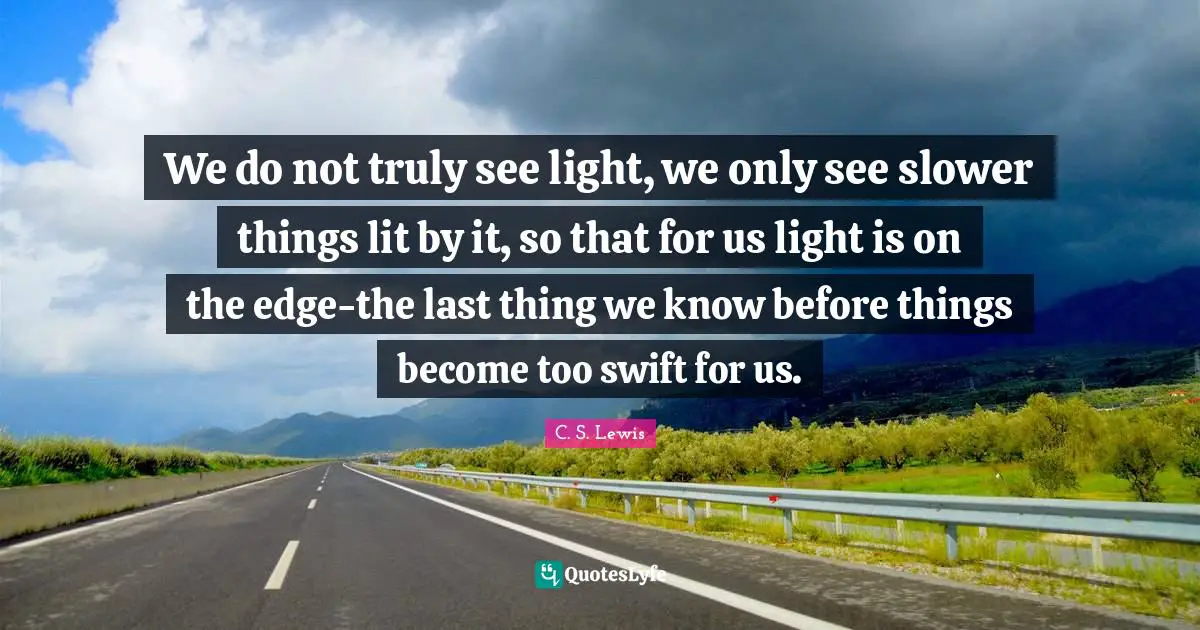We do not truly see light, we only see slower things lit by it, so that for us light is on the edge-the last thing we know before things become too swift for us.