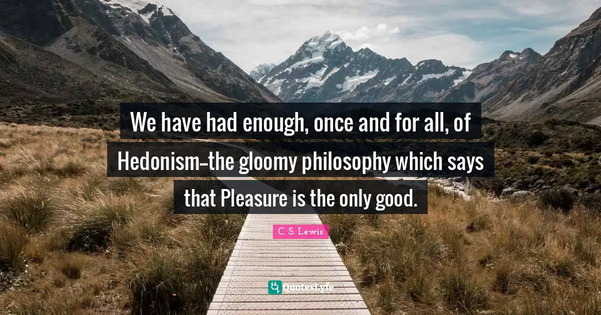 Had Enough Quotes: "We have had enough, once and for all, of Hedonism--the gloomy philosophy which says that Pleasure is the only good."