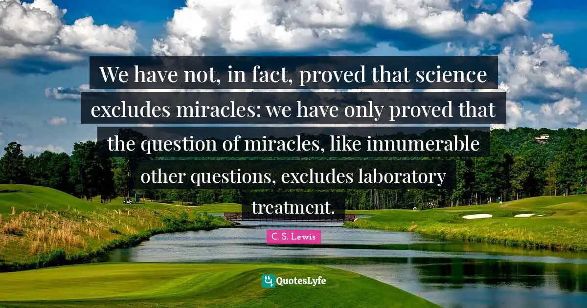 We have not, in fact, proved that science excludes miracles: we have only proved that the question of miracles, like innumerable other questions, excludes laboratory treatment.