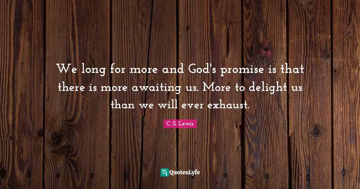 We long for more and God's promise is that there is more awaiting us. More to delight us than we will ever exhaust.