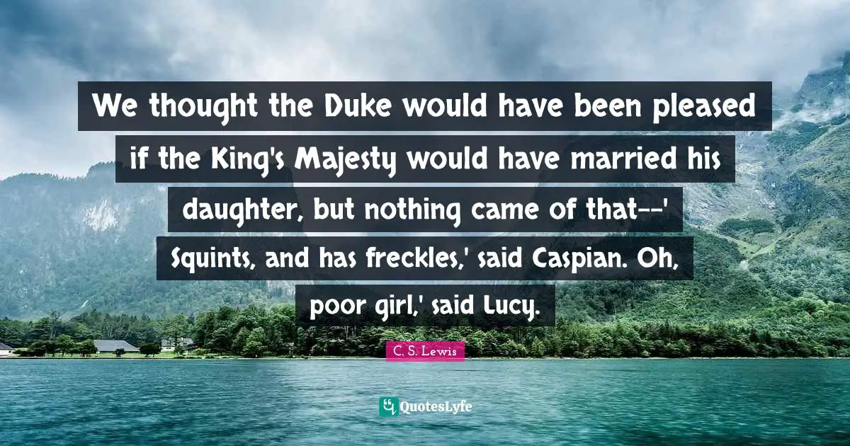 We thought the Duke would have been pleased if the King's Majesty would have married his daughter, but nothing came of that--' Squints, and has freckles,' said Caspian. Oh, poor girl,' said Lucy.