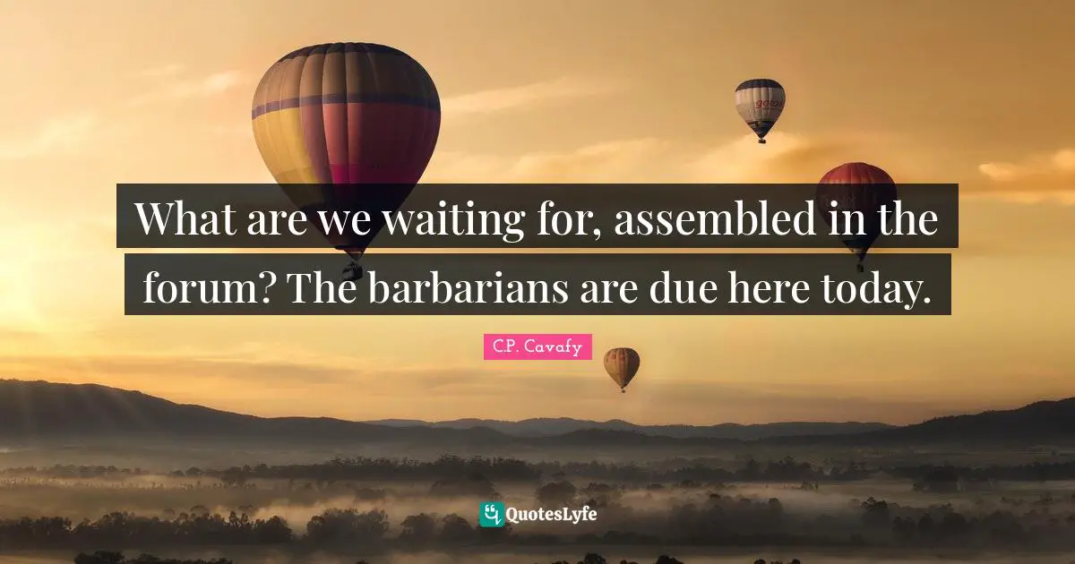 C.P. Cavafy Quotes: "What are we waiting for, assembled in the forum? The barbarians are due here today."