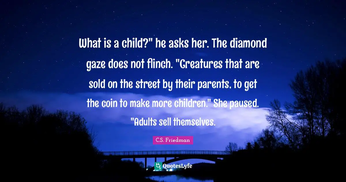 What is a child?" he asks her. The diamond gaze does not flinch. "Creatures that are sold on the street by their parents, to get the coin to make more children." She paused. "Adults sell themselves.