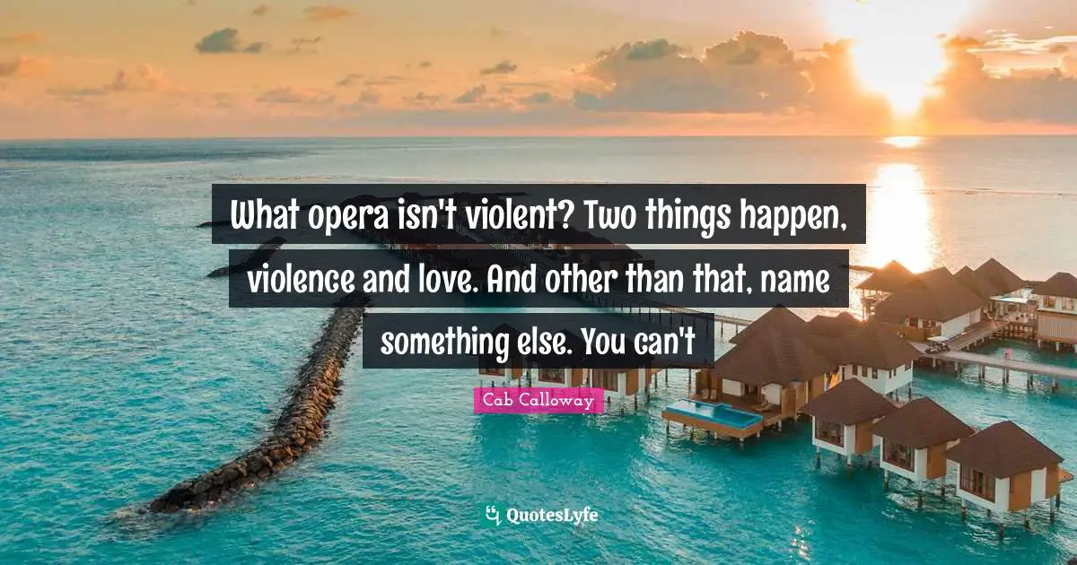 What opera isn't violent? Two things happen, violence and love. And other than that, name something else. You can't