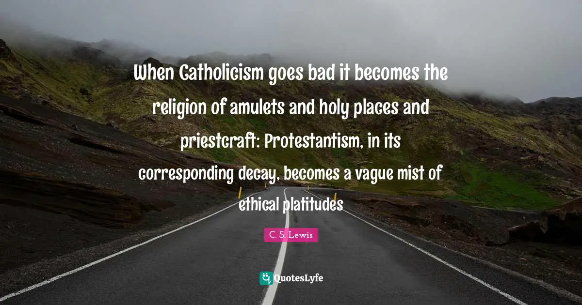 When Catholicism goes bad it becomes the religion of amulets and holy places and priestcraft: Protestantism, in its corresponding decay, becomes a vague mist of ethical platitudes