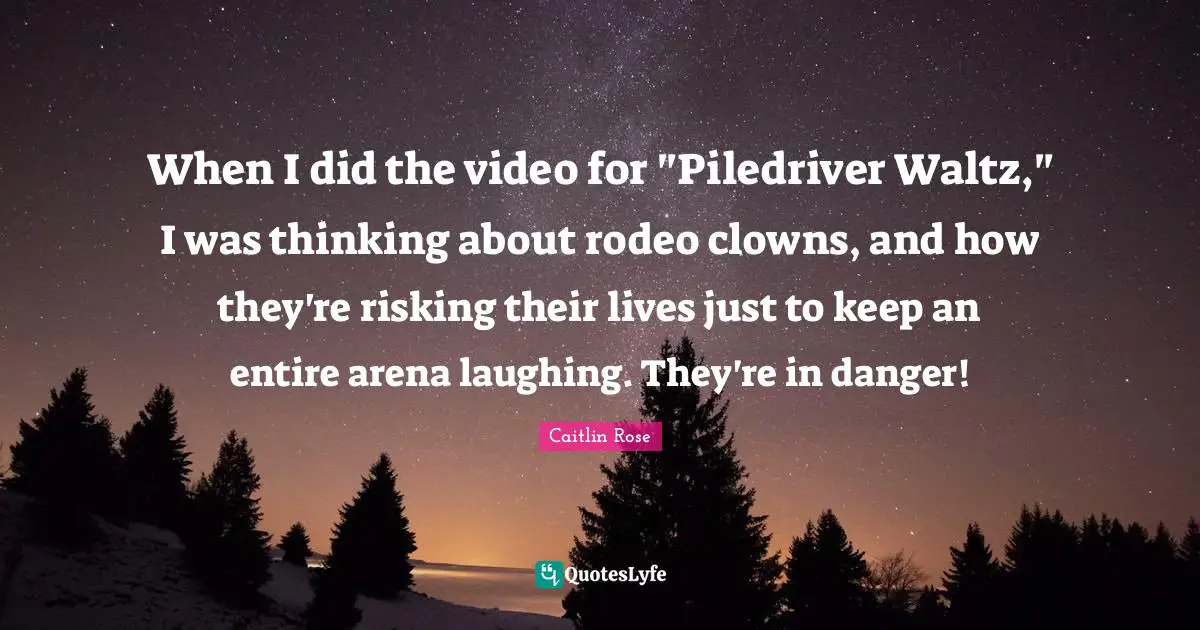 When I did the video for "Piledriver Waltz," I was thinking about rodeo clowns, and how they're risking their lives just to keep an entire arena laughing. They're in danger!