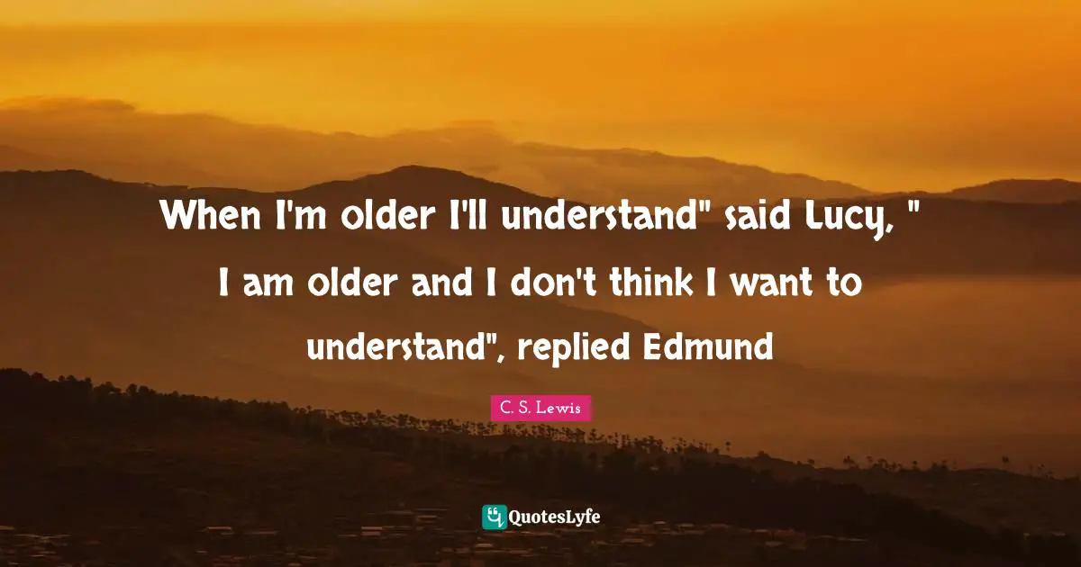 When I'm older I'll understand" said Lucy, " I am older and I don't think I want to understand", replied Edmund