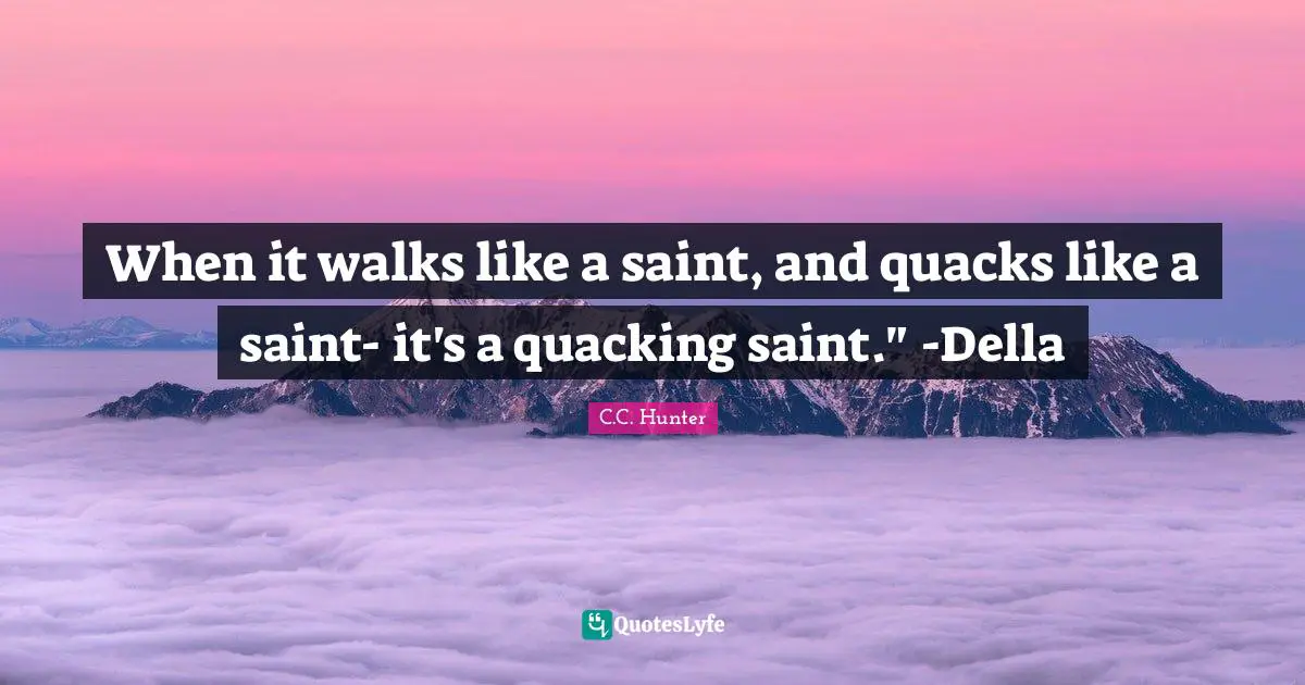 Quacks Quotes: "When it walks like a saint, and quacks like a saint- it's a quacking saint." -Della"