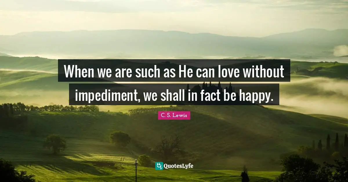 When we are such as He can love without impediment, we shall in fact be happy.