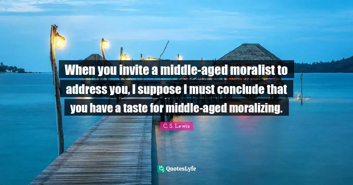 When you invite a middle-aged moralist to address you, I suppose I must conclude that you have a taste for middle-aged moralizing.
