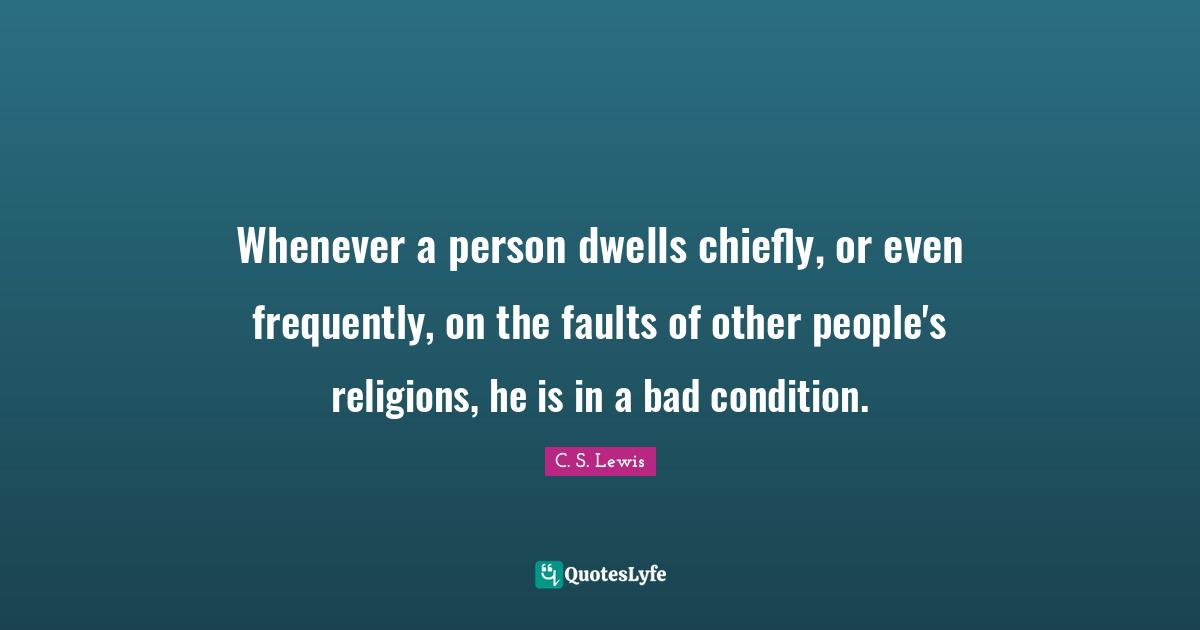 Whenever a person dwells chiefly, or even frequently, on the faults of other people's religions, he is in a bad condition.