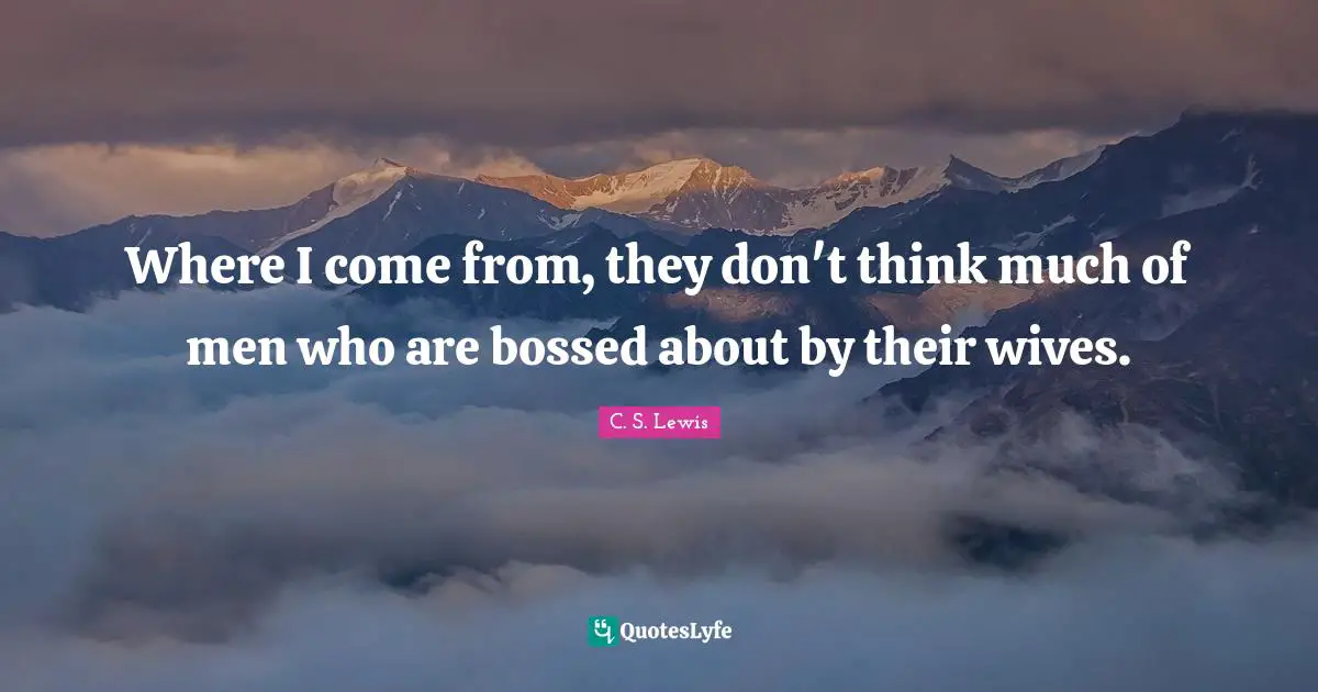Where I come from, they don't think much of men who are bossed about by their wives.