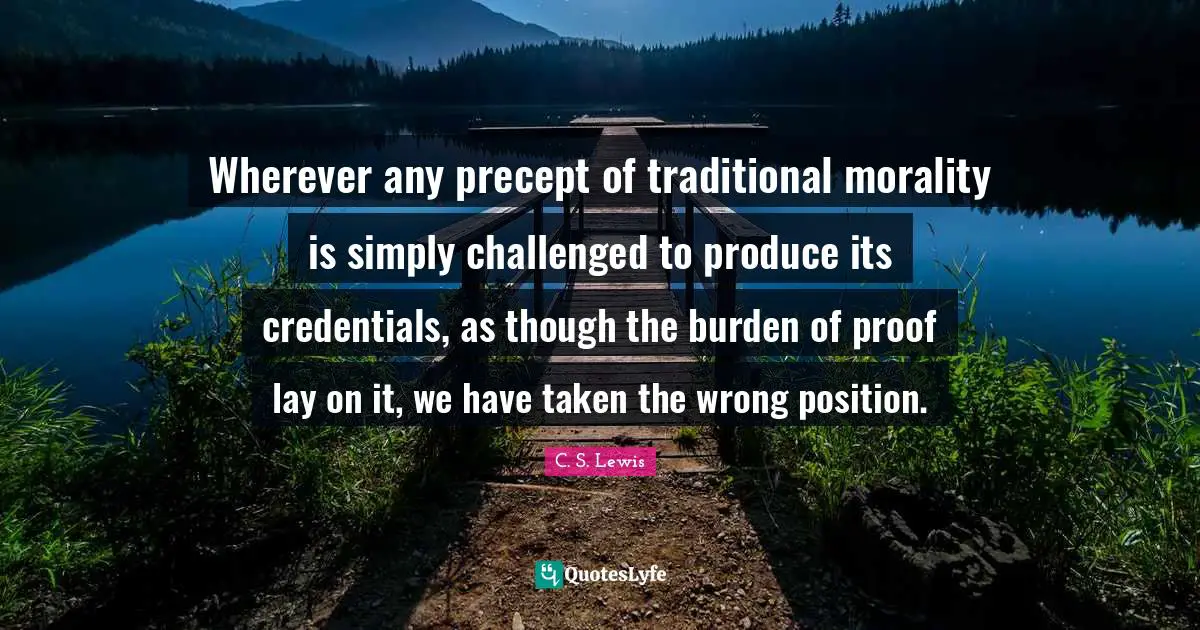Credentials Quotes: "Wherever any precept of traditional morality is simply challenged to produce its credentials, as though the burden of proof lay on it, we have taken the wrong position."