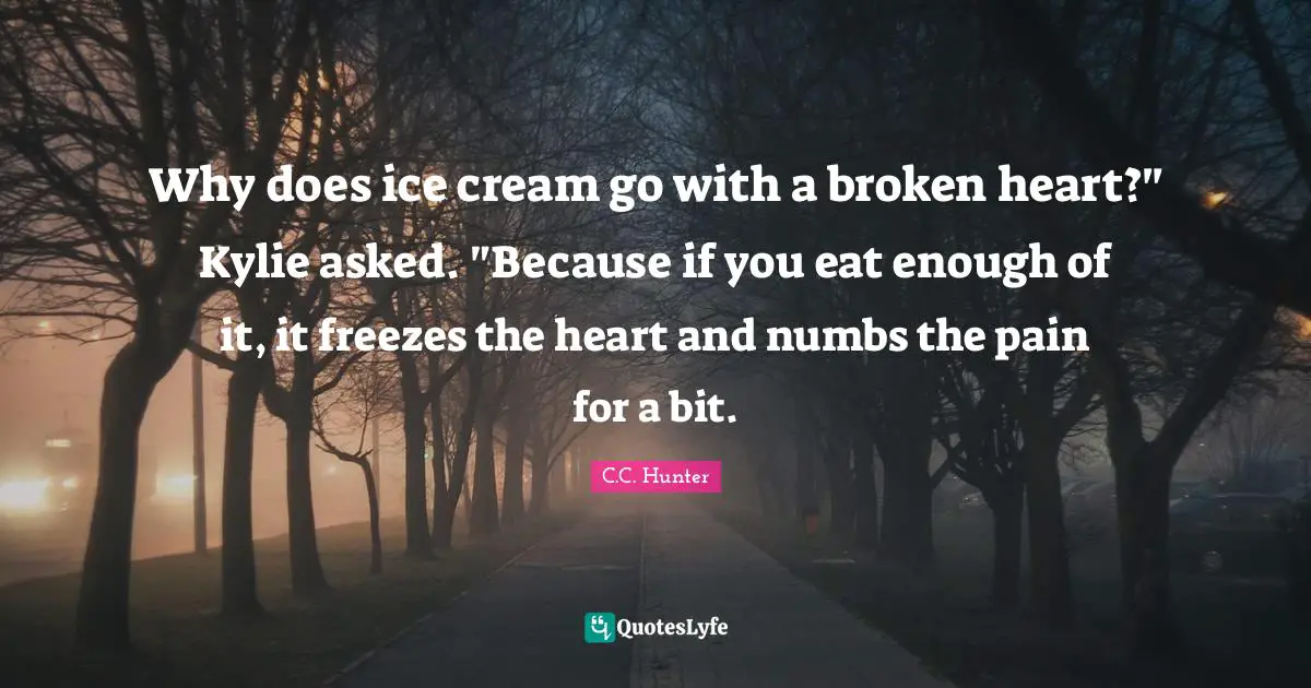 A Broken Heart Quotes: "Why does ice cream go with a broken heart?" Kylie asked. "Because if you eat enough of it, it freezes the heart and numbs the pain for a bit."
