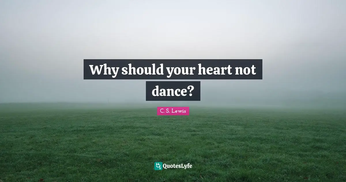 Why should your heart not dance?