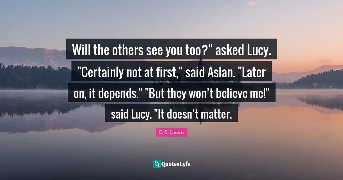 Will the others see you too?" asked Lucy. "Certainly not at first," said Aslan. "Later on, it depends." "But they won’t believe me!" said Lucy. "It doesn’t matter.