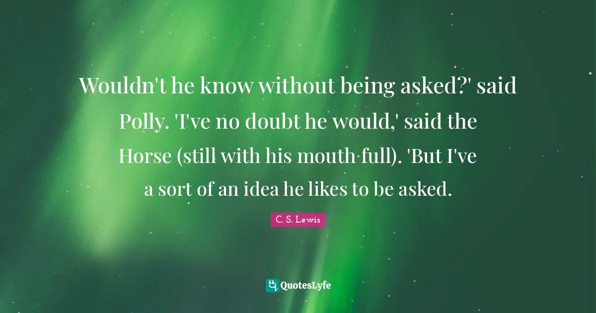 Wouldn't he know without being asked?' said Polly. 'I've no doubt he would,' said the Horse (still with his mouth full). 'But I've a sort of an idea he likes to be asked.